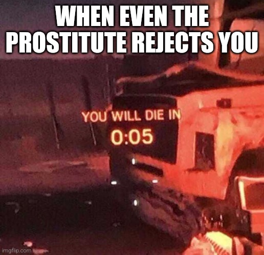 eerie dysfunction | WHEN EVEN THE PROSTITUTE REJECTS YOU | image tagged in you will die in 0 05 | made w/ Imgflip meme maker
