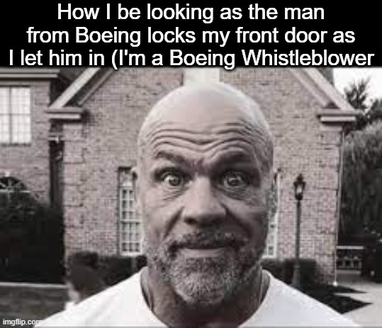 . | How I be looking as the man from Boeing locks my front door as I let him in (I'm a Boeing Whistleblower | image tagged in kurt angle | made w/ Imgflip meme maker