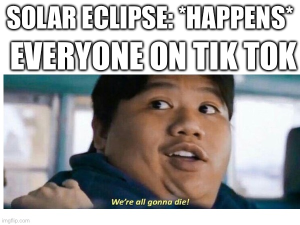 why did we over exaggerate | SOLAR ECLIPSE: *HAPPENS*; EVERYONE ON TIK TOK | image tagged in solar eclipse,tiktok,why are you reading the tags | made w/ Imgflip meme maker