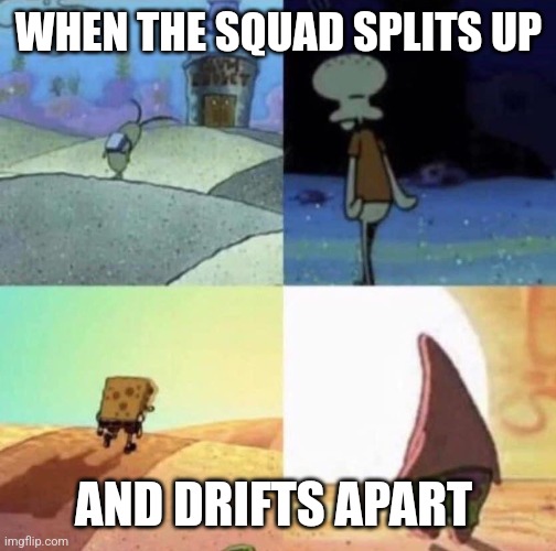This feeling sucks | WHEN THE SQUAD SPLITS UP; AND DRIFTS APART | image tagged in spongebob and friends,memes,dank memes | made w/ Imgflip meme maker
