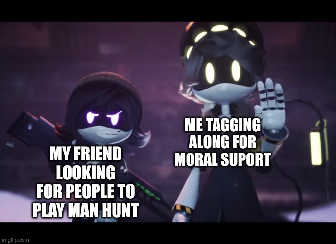 this is a true story my friend actually said I was there for moral support | ME TAGGING ALONG FOR MORAL SUPPORT; MY FRIEND LOOKING FOR PEOPLE TO PLAY MAN HUNT | image tagged in murder drones | made w/ Imgflip meme maker