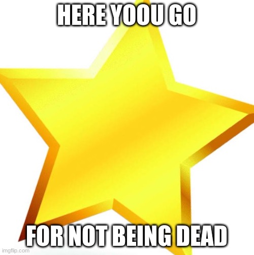 gold star | HERE YOOU GO FOR NOT BEING DEAD | image tagged in gold star | made w/ Imgflip meme maker