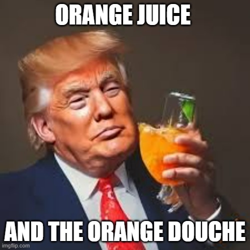 memes by Brad orange juice and the orange douche | ORANGE JUICE; AND THE ORANGE DOUCHE | image tagged in fun,funny memes,donald trump,humor,orange | made w/ Imgflip meme maker