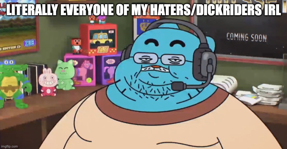 discord moderator | LITERALLY EVERYONE OF MY HATERS/DICKRIDERS IRL | image tagged in discord moderator | made w/ Imgflip meme maker