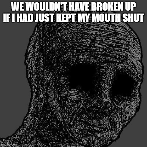 Cursed wojak | WE WOULDN'T HAVE BROKEN UP IF I HAD JUST KEPT MY MOUTH SHUT | image tagged in cursed wojak | made w/ Imgflip meme maker