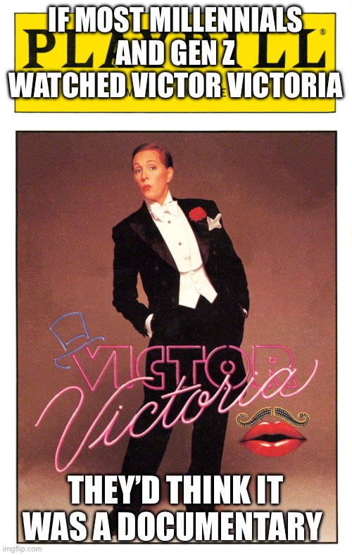 Gen Z documentary lol | IF MOST MILLENNIALS AND GEN Z WATCHED VICTOR VICTORIA; THEY’D THINK IT WAS A DOCUMENTARY | image tagged in gen z,millenials,funny,woke,democrat,republicans | made w/ Imgflip meme maker