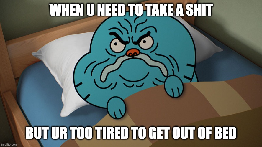 Grumpy Gumball | WHEN U NEED TO TAKE A SHIT; BUT UR TOO TIRED TO GET OUT OF BED | image tagged in grumpy gumball | made w/ Imgflip meme maker
