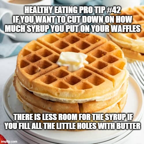 Happy Waffles | HEALTHY EATING PRO TIP #42
IF YOU WANT TO CUT DOWN ON HOW MUCH SYRUP YOU PUT ON YOUR WAFFLES; THERE IS LESS ROOM FOR THE SYRUP IF YOU FILL ALL THE LITTLE HOLES WITH BUTTER | image tagged in butter | made w/ Imgflip meme maker