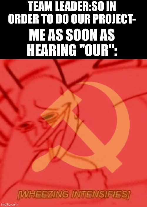 Weird but yes | TEAM LEADER:SO IN ORDER TO DO OUR PROJECT-; ME AS SOON AS HEARING "OUR": | image tagged in communist wheezing intensifies,stupid memes | made w/ Imgflip meme maker