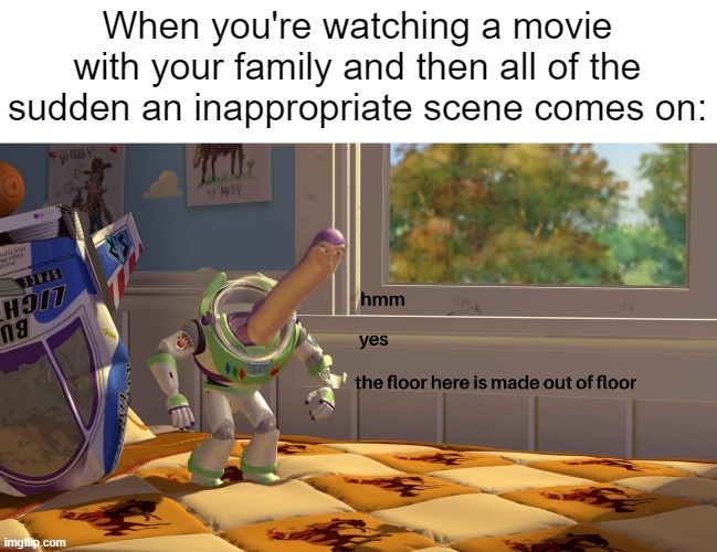 "I'm going to go grab a water brb." or "Hold on I need to go to the restroom." as well... | When you're watching a movie with your family and then all of the sudden an inappropriate scene comes on: | image tagged in relatable,relatable memes,childhood,fun,so true memes | made w/ Imgflip meme maker