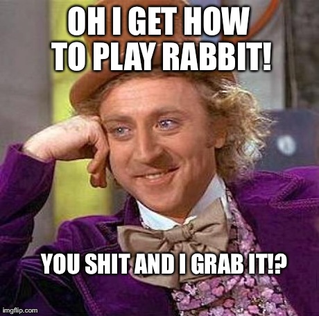 Creepy Condescending Wonka | OH I GET HOW TO PLAY RABBIT! YOU SHIT AND I GRAB IT!? | image tagged in memes,creepy condescending wonka | made w/ Imgflip meme maker