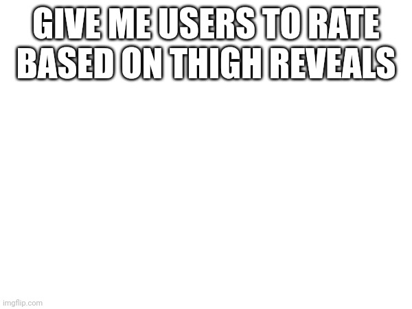 GIVE ME USERS TO RATE BASED ON THIGH REVEALS | made w/ Imgflip meme maker