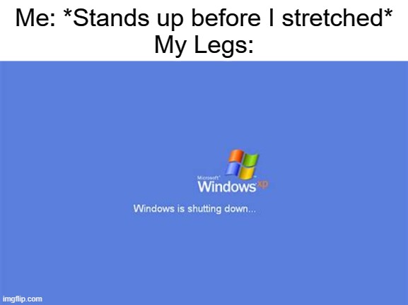 (Insert Clever Title Title) | Me: *Stands up before I stretched*
My Legs: | image tagged in windows xp is shutting down | made w/ Imgflip meme maker
