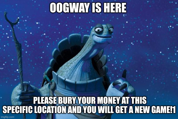 Master Oogway | OOGWAY IS HERE; PLEASE BURY YOUR MONEY AT THIS SPECIFIC LOCATION AND YOU WILL GET A NEW GAME!1 | image tagged in master oogway | made w/ Imgflip meme maker
