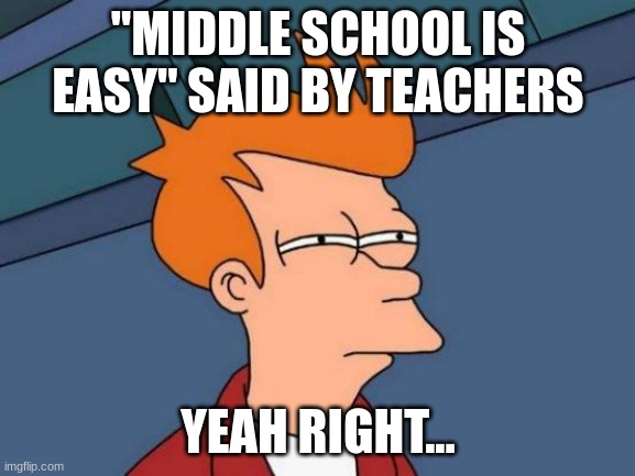 Yep all of us have seen this before... | "MIDDLE SCHOOL IS EASY" SAID BY TEACHERS; YEAH RIGHT... | image tagged in memes,futurama fry,relatable,funny,question | made w/ Imgflip meme maker