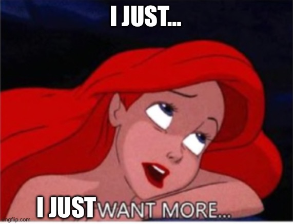 I want more... | I JUST…; I JUST | image tagged in i want more | made w/ Imgflip meme maker