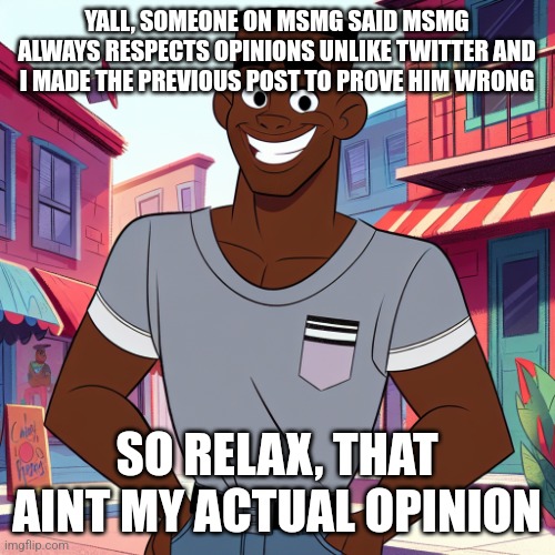 I did prove him wrong though | YALL, SOMEONE ON MSMG SAID MSMG ALWAYS RESPECTS OPINIONS UNLIKE TWITTER AND I MADE THE PREVIOUS POST TO PROVE HIM WRONG; SO RELAX, THAT AINT MY ACTUAL OPINION | image tagged in edward rockingson | made w/ Imgflip meme maker
