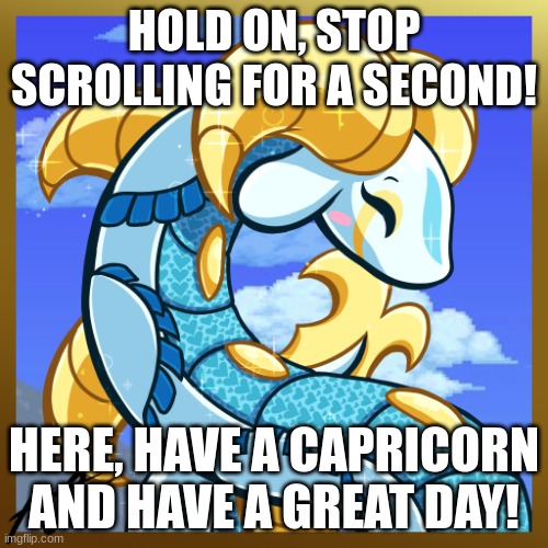 :) | HOLD ON, STOP SCROLLING FOR A SECOND! HERE, HAVE A CAPRICORN AND HAVE A GREAT DAY! | image tagged in capricorn | made w/ Imgflip meme maker