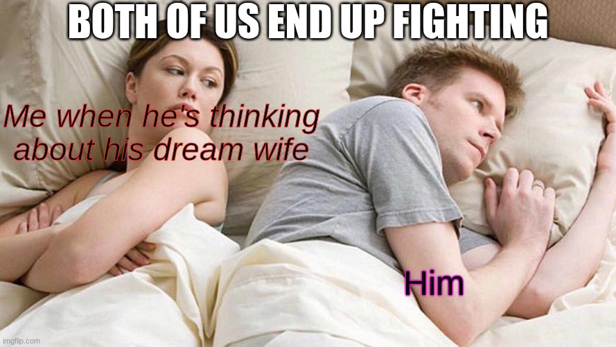 I Bet He's Thinking About Other Women | BOTH OF US END UP FIGHTING; Me when he's thinking about his dream wife; Him | image tagged in memes,i bet he's thinking about other women | made w/ Imgflip meme maker