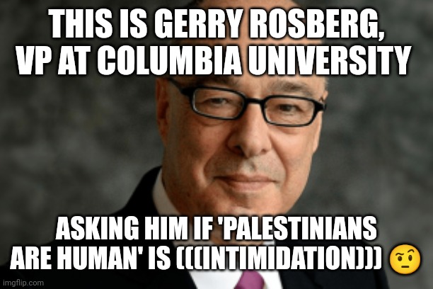 THIS IS GERRY ROSBERG, VP AT COLUMBIA UNIVERSITY; ASKING HIM IF 'PALESTINIANS ARE HUMAN' IS (((INTIMIDATION))) 🤨 | made w/ Imgflip meme maker