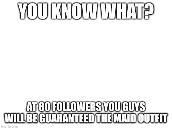 Sorry, but I'm too scared to do it now | YOU KNOW WHAT? AT 80 FOLLOWERS YOU GUYS WILL BE GUARANTEED THE MAID OUTFIT | made w/ Imgflip meme maker