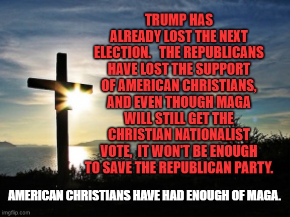 Christian Voter | TRUMP HAS ALREADY LOST THE NEXT ELECTION.   THE REPUBLICANS HAVE LOST THE SUPPORT OF AMERICAN CHRISTIANS, AND EVEN THOUGH MAGA WILL STILL GET THE CHRISTIAN NATIONALIST VOTE,  IT WON'T BE ENOUGH TO SAVE THE REPUBLICAN PARTY. AMERICAN CHRISTIANS HAVE HAD ENOUGH OF MAGA. | image tagged in christian voter | made w/ Imgflip meme maker