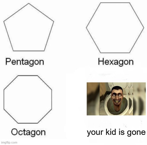 Pentagon Hexagon Octagon | your kid is gone | image tagged in memes,pentagon hexagon octagon | made w/ Imgflip meme maker