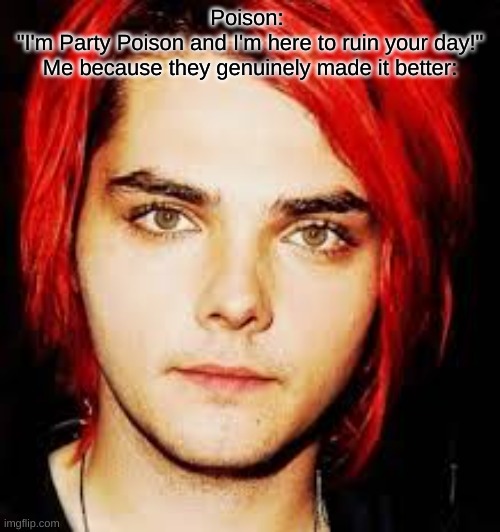 "Uh..sorry mb try again" | Poison: 
"I'm Party Poison and I'm here to ruin your day!"
Me because they genuinely made it better: | image tagged in hot gerard tomato phase | made w/ Imgflip meme maker
