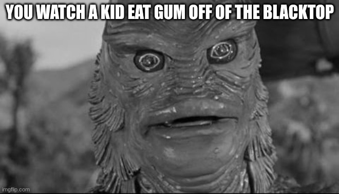 Ocean man | YOU WATCH A KID EAT GUM OFF OF THE BLACKTOP | image tagged in ocean man,children,barf,gum | made w/ Imgflip meme maker