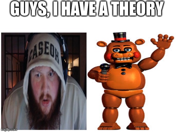 ? | GUYS, I HAVE A THEORY | image tagged in fnaf | made w/ Imgflip meme maker