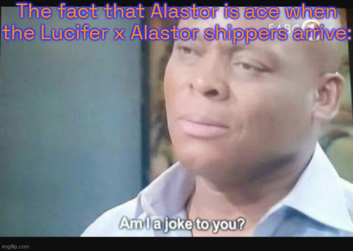 Am I a joke to you? | The fact that Alastor is ace when the Lucifer x Alastor shippers arrive: | image tagged in am i a joke to you | made w/ Imgflip meme maker