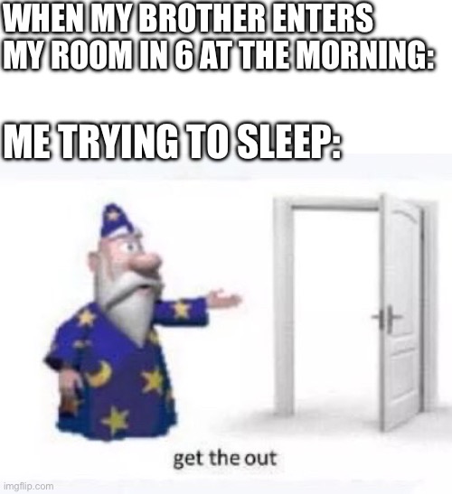 Get the out | WHEN MY BROTHER ENTERS MY ROOM IN 6 AT THE MORNING:; ME TRYING TO SLEEP: | image tagged in get the out | made w/ Imgflip meme maker