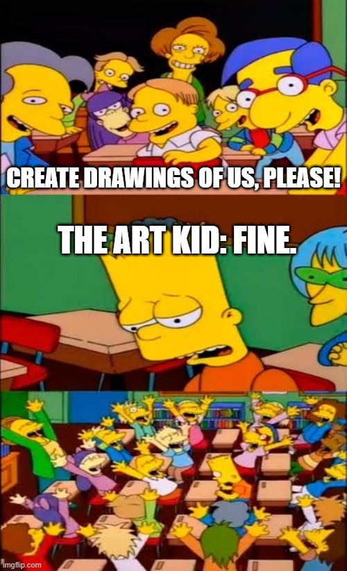 as an art kid this is true. or they ask you to teach them how to draw. which is less annoying but still though. | CREATE DRAWINGS OF US, PLEASE! THE ART KID: FINE. | image tagged in say the line bart simpsons | made w/ Imgflip meme maker