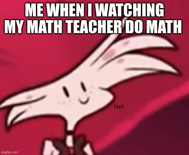 ME WHEN I WATCHING MY MATH TEACHER DO MATH | made w/ Imgflip meme maker