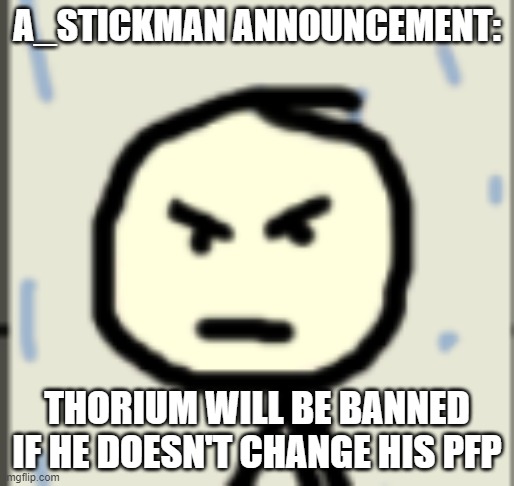 a_stickman announcement 2 | A_STICKMAN ANNOUNCEMENT:; THORIUM WILL BE BANNED IF HE DOESN'T CHANGE HIS PFP | image tagged in a_stickman announcement 2 | made w/ Imgflip meme maker