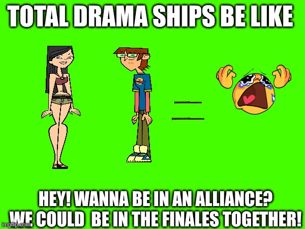 TOTAL DRAMA TEAMERS BE LIKE | TOTAL DRAMA SHIPS BE LIKE; HEY! WANNA BE IN AN ALLIANCE? WE COULD  BE IN THE FINALES TOGETHER! | image tagged in totaldrama,show,heather,harold | made w/ Imgflip meme maker