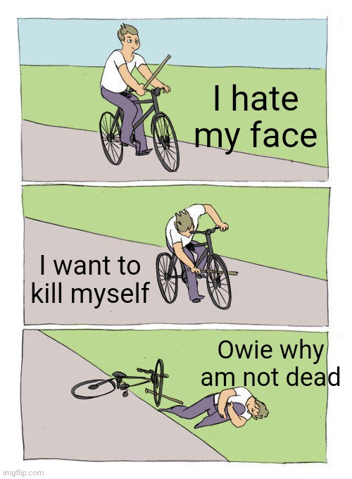 Relatable | I hate my face; I want to kill myself; Owie why am not dead | image tagged in memes,bike fall | made w/ Imgflip meme maker