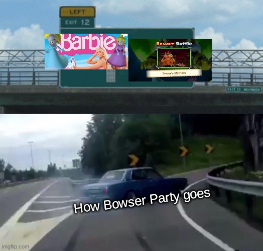 Left Exit 12 Off Ramp | How Bowser Party goes | image tagged in memes,left exit 12 off ramp | made w/ Imgflip meme maker