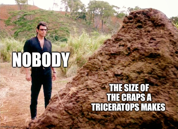 That's one big pile of shit | NOBODY; THE SIZE OF THE CRAPS A TRICERATOPS MAKES | image tagged in memes poop jurassic park,jurassic park,jpfan102504 | made w/ Imgflip meme maker