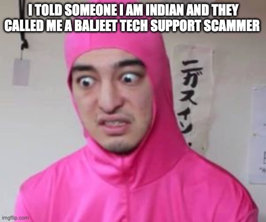 this actually happened bro | I TOLD SOMEONE I AM INDIAN AND THEY CALLED ME A BALJEET TECH SUPPORT SCAMMER | image tagged in pink guy discusted | made w/ Imgflip meme maker