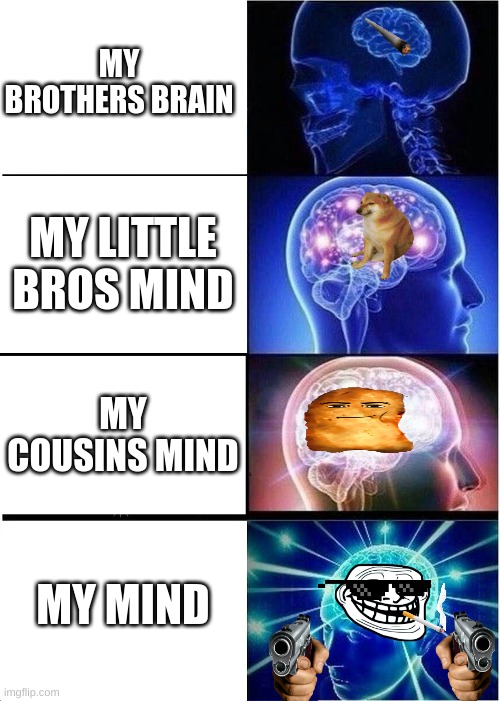 Expanding Brain | MY BROTHERS BRAIN; MY LITTLE BROS MIND; MY COUSINS MIND; MY MIND | image tagged in memes,expanding brain | made w/ Imgflip meme maker