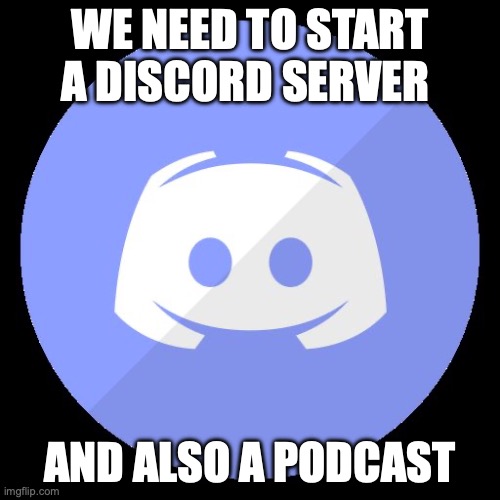 discord | WE NEED TO START A DISCORD SERVER; AND ALSO A PODCAST | image tagged in discord | made w/ Imgflip meme maker