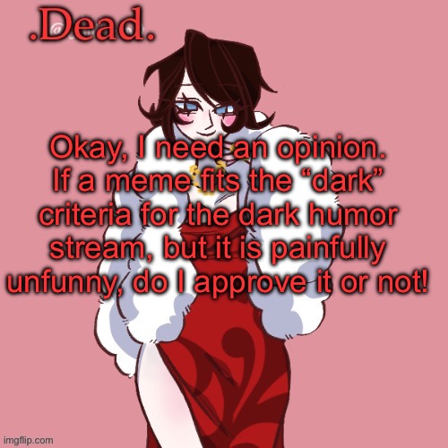 . | Okay, I need an opinion. If a meme fits the “dark” criteria for the dark humor stream, but it is painfully unfunny, do I approve it or not! | image tagged in dead | made w/ Imgflip meme maker