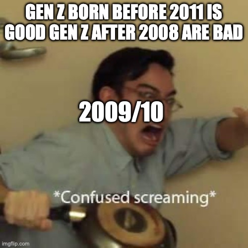 filthy frank confused scream | GEN Z BORN BEFORE 2011 IS GOOD GEN Z AFTER 2008 ARE BAD; 2009/10 | image tagged in filthy frank confused scream | made w/ Imgflip meme maker