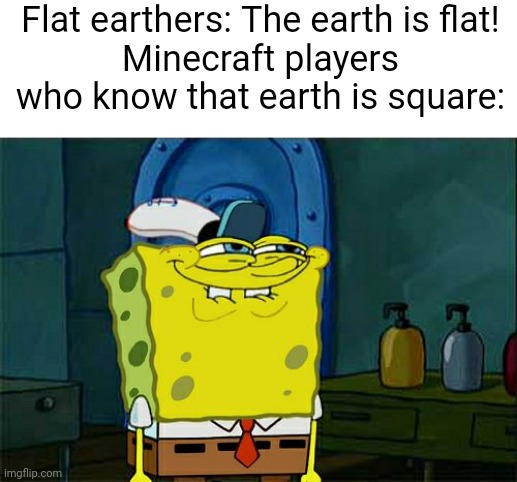 Saying that earth is square (and blocky too) would make a lot more sense than saying it's flat. | Flat earthers: The earth is flat!
Minecraft players who know that earth is square: | image tagged in memes,don't you squidward,spongebob,minecraft,flat earthers,funny | made w/ Imgflip meme maker