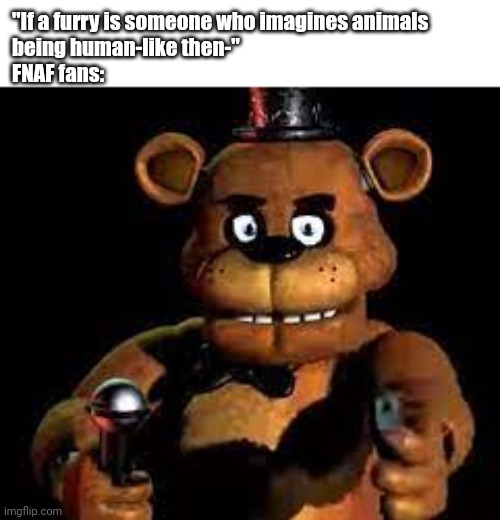 Fazbear pulls out a gun | "If a furry is someone who imagines animals
being human-like then-"
FNAF fans: | image tagged in freddy with a gun,fnaf,guns,gun | made w/ Imgflip meme maker
