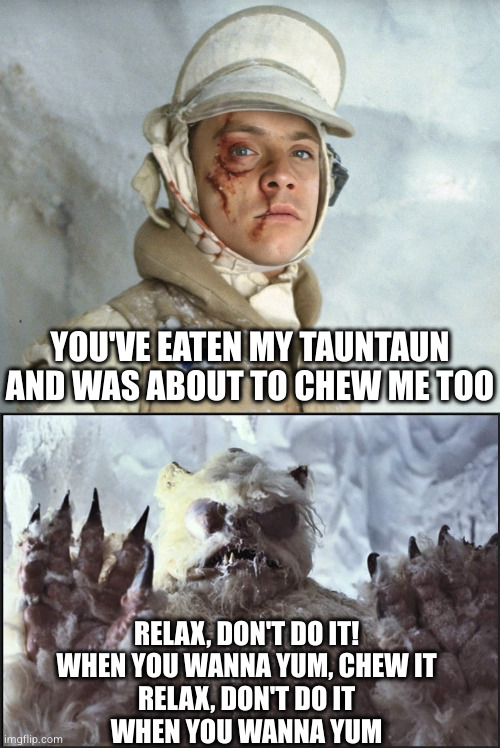Yumm yumm I'm done | YOU'VE EATEN MY TAUNTAUN AND WAS ABOUT TO CHEW ME TOO; RELAX, DON'T DO IT!
WHEN YOU WANNA YUM, CHEW IT
RELAX, DON'T DO IT
WHEN YOU WANNA YUM | image tagged in yum,luke skywalker,80s music,quotes | made w/ Imgflip meme maker