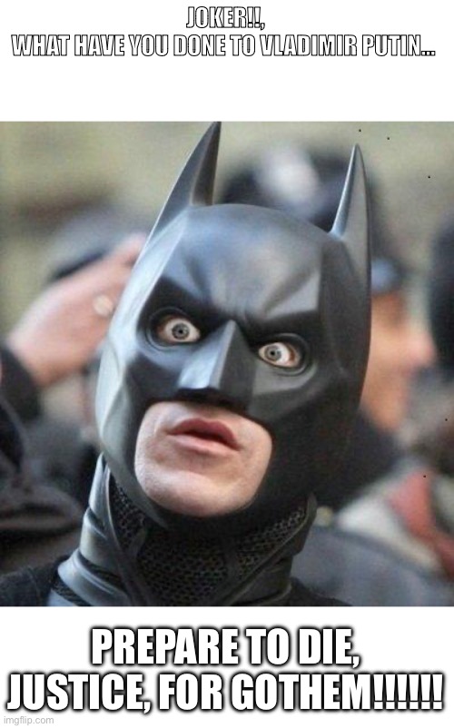 Shocked Batman | JOKER!!,
WHAT HAVE YOU DONE TO VLADIMIR PUTIN… PREPARE TO DIE, JUSTICE, FOR GOTHEM!!!!!! | image tagged in shocked batman | made w/ Imgflip meme maker