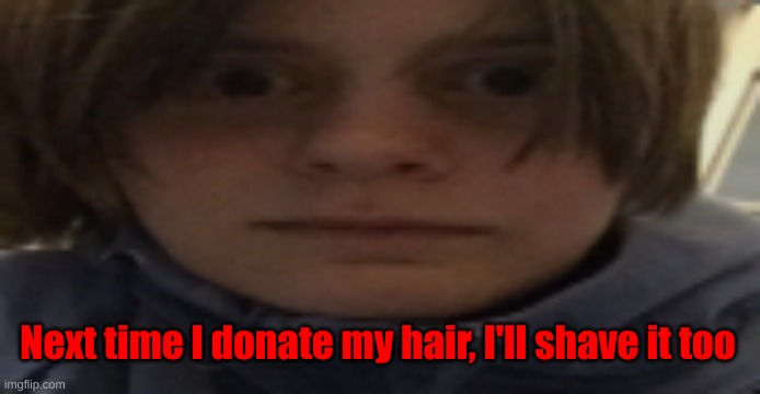 People will refer me then as Waltuh for a while, I know it | Next time I donate my hair, I'll shave it too | image tagged in darthswede silly serious face | made w/ Imgflip meme maker