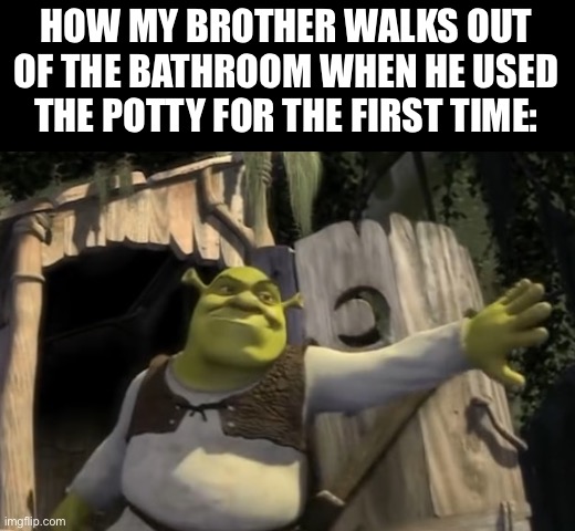 Shrek Opens the Door | HOW MY BROTHER WALKS OUT OF THE BATHROOM WHEN HE USED THE POTTY FOR THE FIRST TIME: | image tagged in shrek opens the door | made w/ Imgflip meme maker